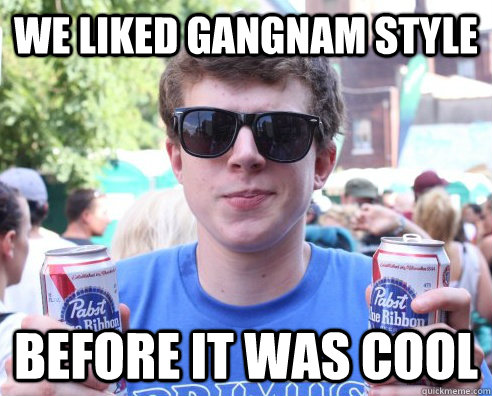 We liked gangnam style Before it was cool - We liked gangnam style Before it was cool  Cool hipster