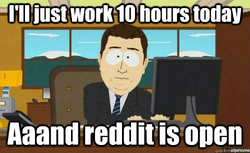 I'll just work 10 hours today Aaand reddit is open  anditsgone