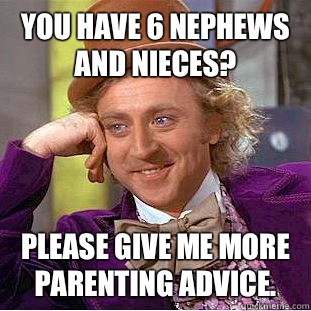 You have 6 nephews and nieces? Please give me more parenting advice.  Creepy Wonka