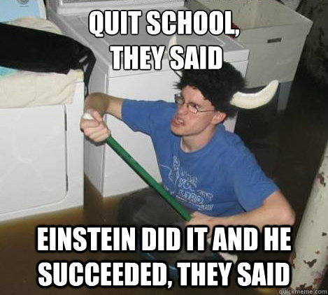 quit school,
 they said Einstein did it and he succeeded, they said  They said