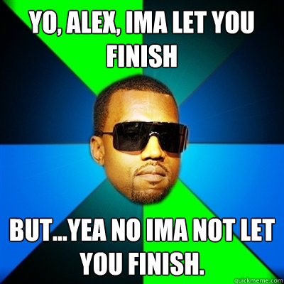 Yo, Alex, ima let you finish but...yea no ima not let you finish.  Interrupting Kanye