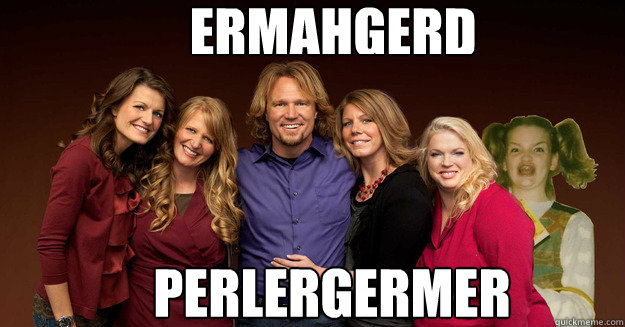 ERMAHGERD PERLERGERMER  SISTER WIVES