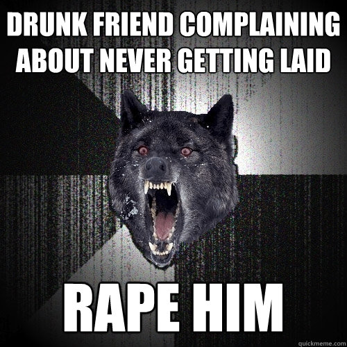 drunk friend complaining about never getting laid rape him  Insanity Wolf