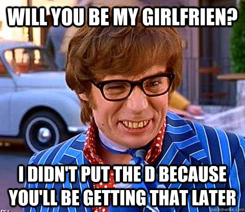 Will you be my Girlfrien? I didn't put the D because you'll be getting that later  