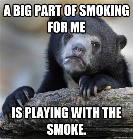 A big part of smoking for me is playing with the smoke. - A big part of smoking for me is playing with the smoke.  Confession Bear