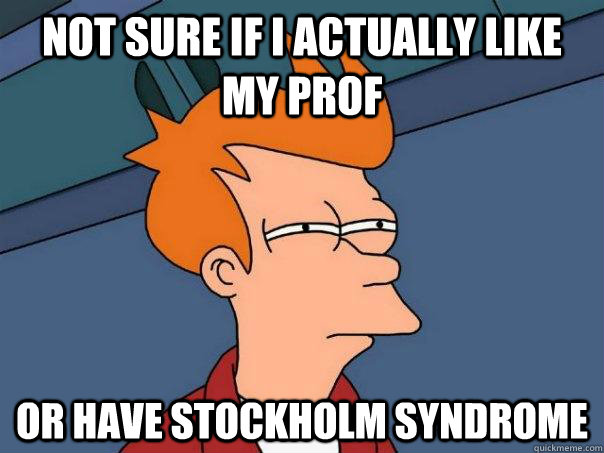Not sure if i actually like my prof Or have stockholm syndrome  Futurama Fry