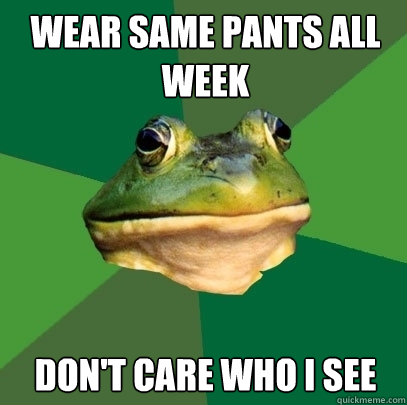 wear same pants all week don't care who I see  Foul Bachelor Frog