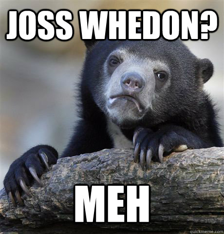Joss Whedon? Meh  Confession Bear