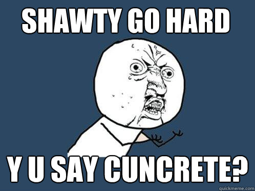 SHAWTY GO HARD y u say cuncrete?  Y U No