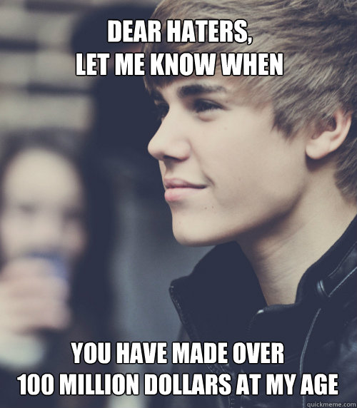 Dear haters, 
let me know when  you have made over 
100 million dollars at my age - Dear haters, 
let me know when  you have made over 
100 million dollars at my age  justin bieber 3