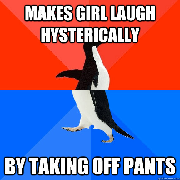 Makes girl laugh hysterically  By taking off pants  Socially Awesome Awkward Penguin