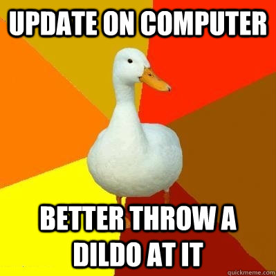 Update on computer better throw a dildo at it  Tech Impaired Duck