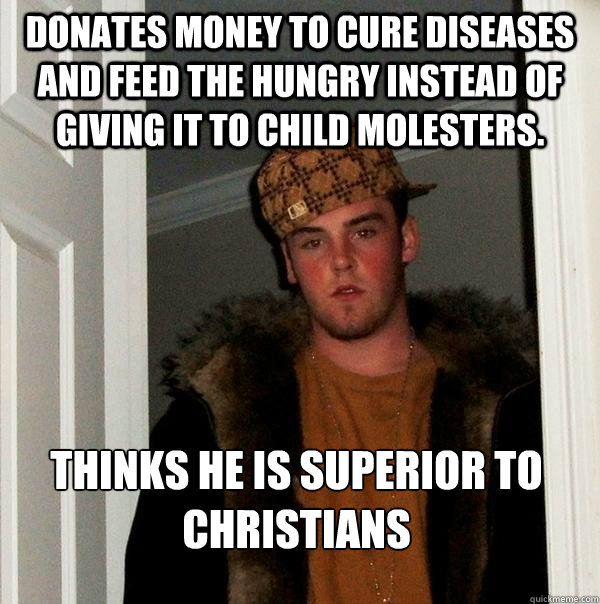 Donates money to cure diseases and feed the hungry instead of giving it to child molesters. Thinks he is superior to christians  Scumbag Steve