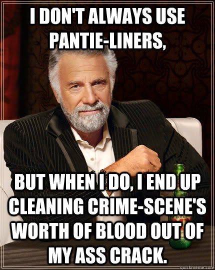 I don't always use pantie-liners, but when I do, I end up cleaning crime-scene's worth of blood out of my ass crack. - I don't always use pantie-liners, but when I do, I end up cleaning crime-scene's worth of blood out of my ass crack.  The Most Interesting Man In The World