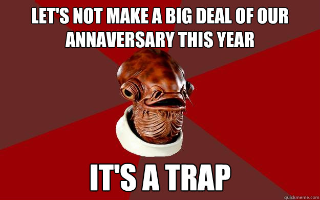 LET'S NOT MAKE A BIG DEAL OF OUR ANNAVERSARY THIS YEAR IT'S A TRAP  Admiral Ackbar Relationship Expert