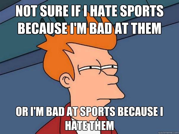 not sure if i hate sports because i'm bad at them or i'm bad at sports because i hate them - not sure if i hate sports because i'm bad at them or i'm bad at sports because i hate them  Futurama Fry