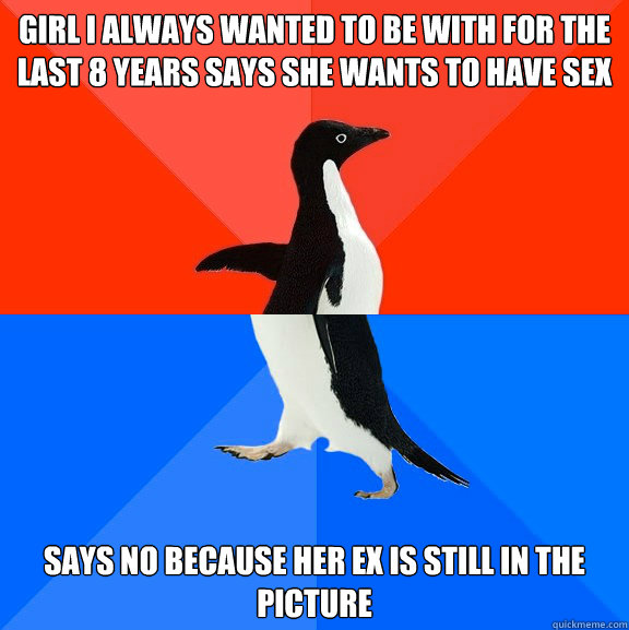 Girl I always wanted to be with for the last 8 years says she wants to have sex says no because her ex is still in the picture  Socially Awesome Awkward Penguin
