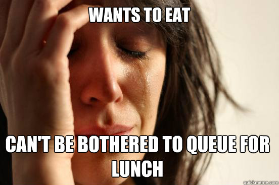 wants to eat can't be bothered to queue for lunch   First World Problems