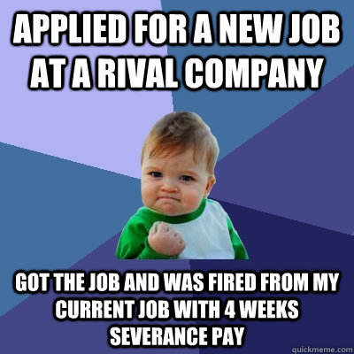 Applied for a new job at a rival company Got the job and was fired from my current job with 4 weeks severance pay  Success Kid