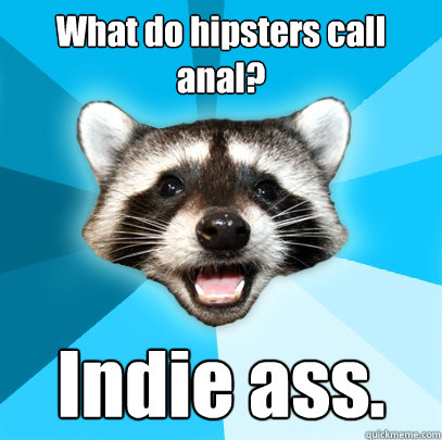 What do hipsters call anal? Indie ass.   Lame Pun Coon