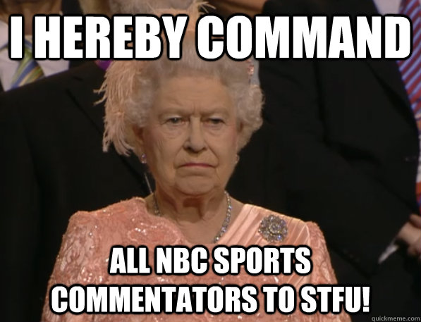 i hereby command all nbc sports commentators to stfu!  Annoyed Queen