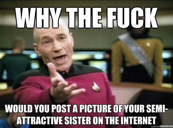 why the fuck  would you post a picture of your semi-attractive sister on the internet  Annoyed Picard HD