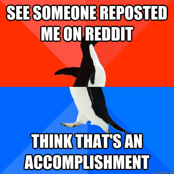 see someone reposted me on reddit Think that's an accomplishment  Socially Awesome Awkward Penguin