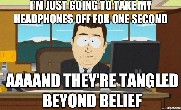 I'm just going to take my headphones off for one second AAAAND They're tangled beyond belief   aaaand its gone