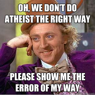 Oh, we don't do atheist the right way Please show me the error of my way  Condescending Wonka