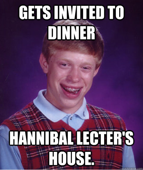 Gets invited to dinner Hannibal Lecter's house.  Bad Luck Brian