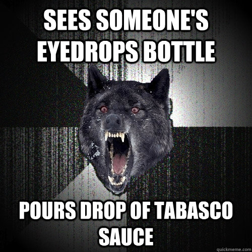 Sees someone's eyedrops bottle pours drop of tabasco sauce  Insanity Wolf