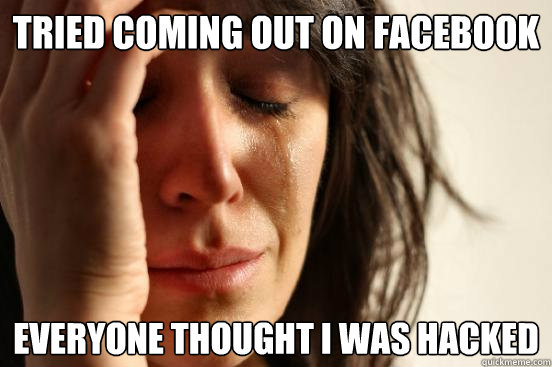 Tried coming out on facebook everyone thought i was hacked  First World Problems