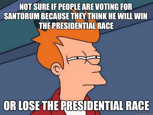 Not sure if people are voting for Santorum because they think he will win the Presidential Race Or lose the Presidential Race  Futurama Fry