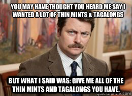You may have thought you heard me say I wanted a lot of thin mints & tagalongs
 but what I said was: give me all of the thin mints and tagalongs you have.   Ron Swanson