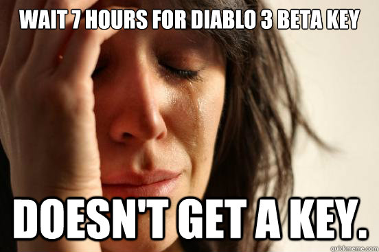 Wait 7 hours for Diablo 3 beta key Doesn't get a key. - Wait 7 hours for Diablo 3 beta key Doesn't get a key.  First World Problems
