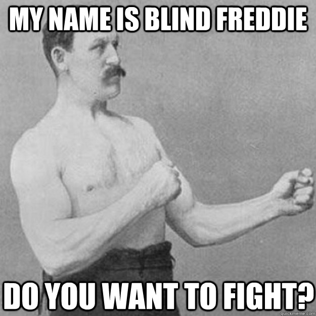 my name is blind freddie do you want to fight?  overly manly man