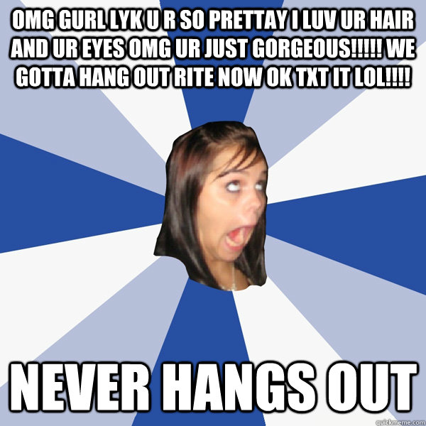 OMG GURL LYK U R SO PRETTAY I LUV UR HAIR AND UR EYES OMG UR JUST GORGEOUS!!!!! we gotta hang out rite now ok txt it lol!!!! never hangs out  Annoying Facebook Girl