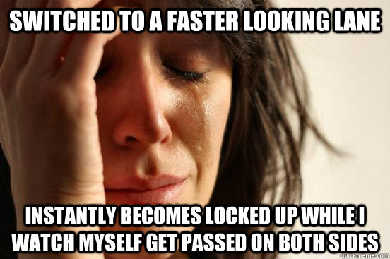 Switched to a faster looking lane Instantly becomes locked up while I watch myself get passed on both sides - Switched to a faster looking lane Instantly becomes locked up while I watch myself get passed on both sides  First World Problems