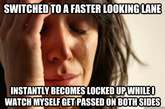 Switched to a faster looking lane Instantly becomes locked up while I watch myself get passed on both sides  First World Problems