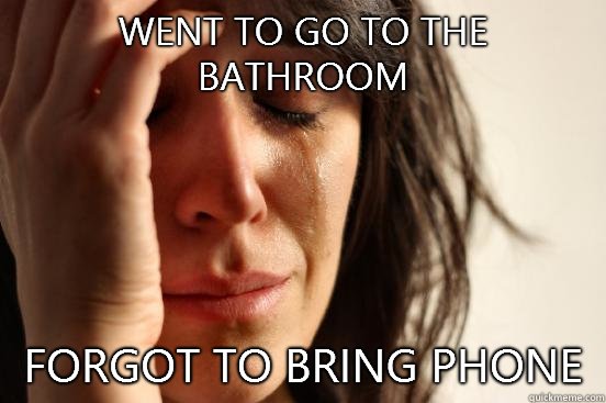 Went to go to the bathroom Forgot to bring phone  First World Problems