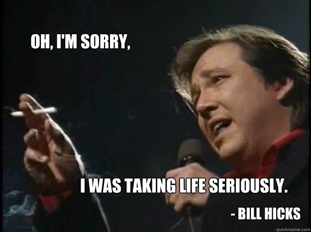 Oh, I'm sorry, I was taking life seriously. - Bill Hicks  Bill Hicks