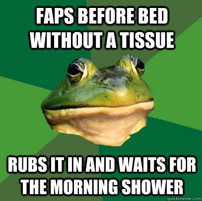 Faps before bed without a tissue Rubs it in and waits for the morning shower  Foul Bachelor Frog