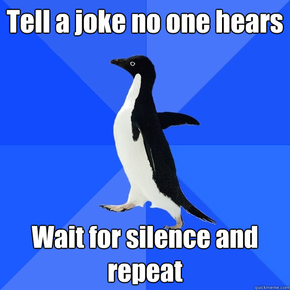 Tell a joke no one hears Wait for silence and repeat   Socially Awkward Penguin