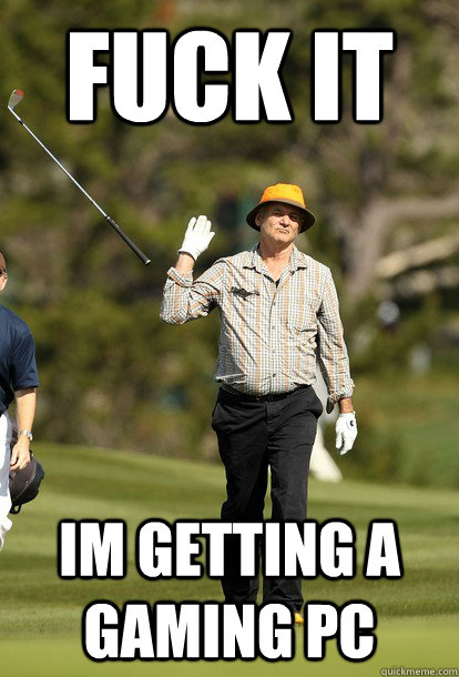 fuck it Im getting a gaming pc  fuck it bill murray