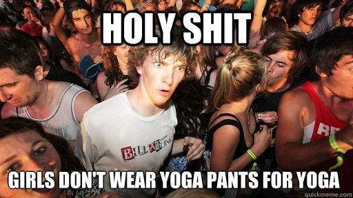 holy shit Girls don't wear yoga pants for yoga  Sudden Clarity Clarence