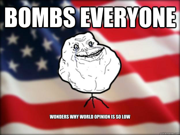 BOMBS EVERYONE Wonders why world opinion is so low  Forever Alone Independence Day