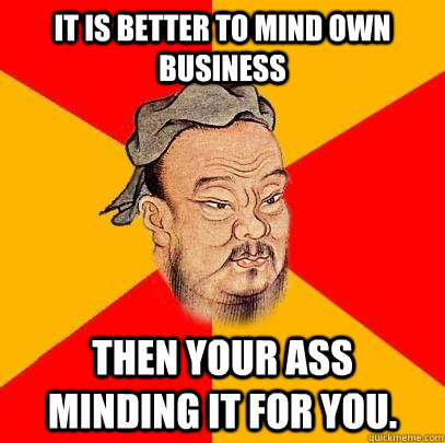 It is better to mind own business Then your ass minding it for you.  Confucius says
