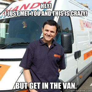 Hey! 
I just met you and this is crazy! But get in the van.  