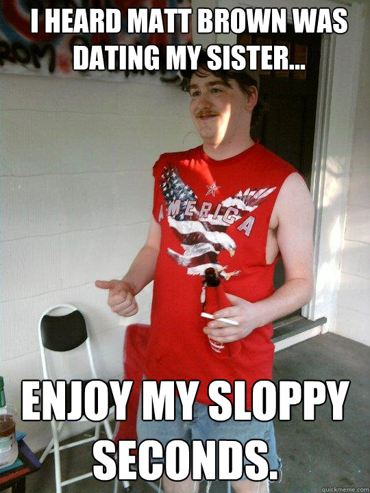 I heard Matt Brown was dating my sister... Enjoy my sloppy seconds.  Redneck Randal
