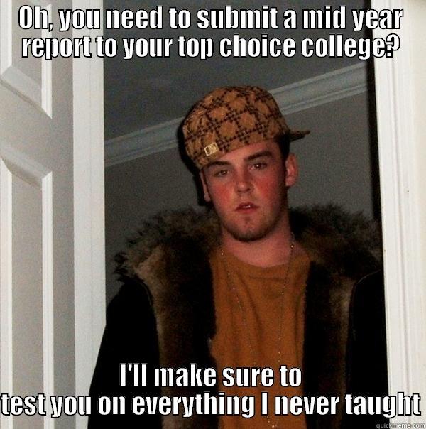 OH, YOU NEED TO SUBMIT A MID YEAR REPORT TO YOUR TOP CHOICE COLLEGE? I'LL MAKE SURE TO TEST YOU ON EVERYTHING I NEVER TAUGHT Scumbag Steve